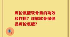 库伦氨糖软骨素的功效和作用？详解软骨保健品库伦氨糖？