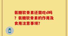 氨糖软骨素还需吃d吗？氨糖软骨素的作用及食用注意事项？