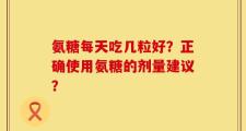 氨糖每天吃几粒好？正确使用氨糖的剂量建议？