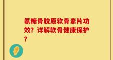 氨糖骨胶原软骨素片功效？详解软骨健康保护？