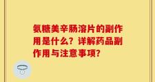氨糖美辛肠溶片的副作用是什么？详解药品副作用与注意事项？