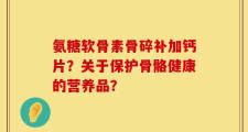 氨糖软骨素骨碎补加钙片？关于保护骨骼健康的营养品？