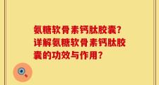 氨糖软骨素钙肽胶囊？详解氨糖软骨素钙肽胶囊的功效与作用？