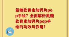 氨糖软骨素加钙片pop手绘？全面解析氨糖软骨素加钙片pop手绘的功效与作用？
