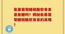 氨基葡萄糖硫酸软骨素是氨糖吗？揭秘氨基葡萄糖硫酸软骨素的真相？