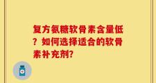 复方氨糖软骨素含量低？如何选择适合的软骨素补充剂？