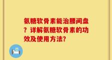 氨糖软骨素能治腰间盘？详解氨糖软骨素的功效及使用方法？