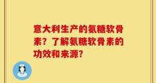 意大利生产的氨糖软骨素？了解氨糖软骨素的功效和来源？