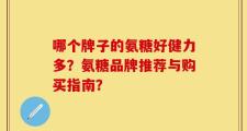 哪个牌子的氨糖好健力多？氨糖品牌推荐与购买指南？