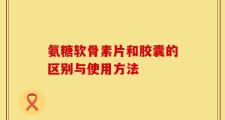 氨糖软骨素片和胶囊的区别与使用方法