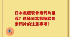 日本氨糖软骨素钙片推荐？选择日本氨糖软骨素钙片的注意事项？