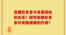 氨糖软骨素与骨质疏松的关系？探究氨糖软骨素对骨骼健康的作用？