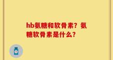 hb氨糖和软骨素？氨糖软骨素是什么？