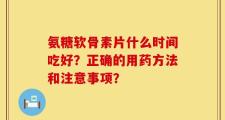 氨糖软骨素片什么时间吃好？正确的用药方法和注意事项？