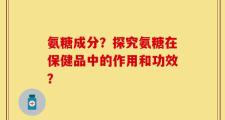 氨糖成分？探究氨糖在保健品中的作用和功效？