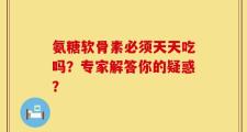 氨糖软骨素必须天天吃吗？专家解答你的疑惑？