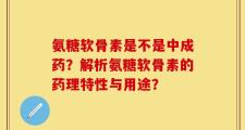 氨糖软骨素是不是中成药？解析氨糖软骨素的药理特性与用途？