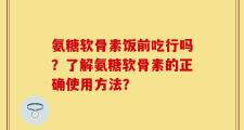 氨糖软骨素饭前吃行吗？了解氨糖软骨素的正确使用方法？