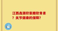 江西鑫源欣氨糖软骨素？关节健康的保障？