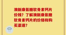 澳新康氨糖软骨素钙片价钱？了解澳新康氨糖软骨素钙片的价格和购买渠道？