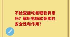 不检查能吃氨糖软骨素吗？解析氨糖软骨素的安全性和作用？