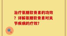 治疗氨糖软骨素的功效？详解氨糖软骨素对关节疾病的疗效？