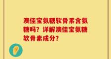 澳佳宝氨糖软骨素含氨糖吗？详解澳佳宝氨糖软骨素成分？
