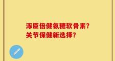 涿臣倍健氨糖软骨素？关节保健新选择？