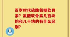 百岁时代硫酸氨糖软骨素？氨糖软骨素几百块的和几十块的有什么区别？