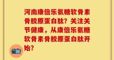河南康倍乐氨糖软骨素骨胶原蛋白肽？关注关节健康，从康倍乐氨糖软骨素骨胶原蛋白肽开始？