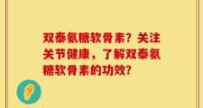 双泰氨糖软骨素？关注关节健康，了解双泰氨糖软骨素的功效？