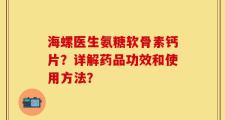 海螺医生氨糖软骨素钙片？详解药品功效和使用方法？