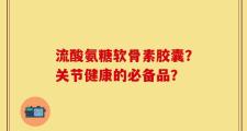 流酸氨糖软骨素胶囊？关节健康的必备品？