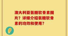 澳大利亚氨糖软骨素图片？详细介绍氨糖软骨素的功效和使用？