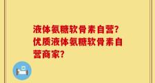 液体氨糖软骨素自营？优质液体氨糖软骨素自营商家？