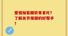 爱恒加氨糖软骨素片？了解关节保健的好帮手？