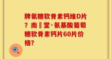 牌氨糖软骨素钙维D片？南雲堂·氨基酸葡萄糖软骨素钙片60片价格？