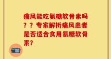 痛风能吃氨糖软骨素吗？？专家解析痛风患者是否适合食用氨糖软骨素？