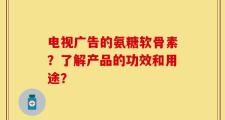 电视广告的氨糖软骨素？了解产品的功效和用途？