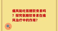 痛风能吃氨糖软骨素吗？探究氨糖软骨素在痛风治疗中的作用？