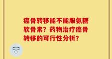 癌骨转移能不能服氨糖软骨素？药物治疗癌骨转移的可行性分析？