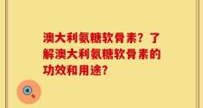 澳大利氨糖软骨素？了解澳大利氨糖软骨素的功效和用途？