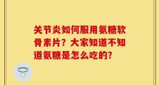 关节炎如何服用氨糖软骨素片？大家知道不知道氨糖是怎么吃的？