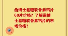 函博士氨糖软骨素钙片60片价格？了解函博士氨糖软骨素钙片的市场价格？