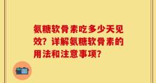 氨糖软骨素吃多少天见效？详解氨糖软骨素的用法和注意事项？