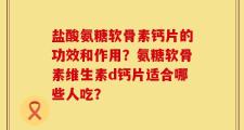盐酸氨糖软骨素钙片的功效和作用？氨糖软骨素维生素d钙片适合哪些人吃？