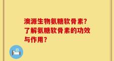 澳源生物氨糖软骨素？了解氨糖软骨素的功效与作用？