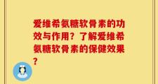 爱维希氨糖软骨素的功效与作用？了解爱维希氨糖软骨素的保健效果？
