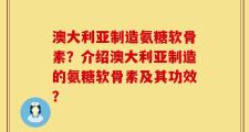 澳大利亚制造氨糖软骨素？介绍澳大利亚制造的氨糖软骨素及其功效？