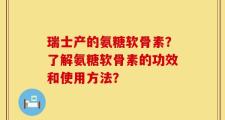 瑞士产的氨糖软骨素？了解氨糖软骨素的功效和使用方法？
